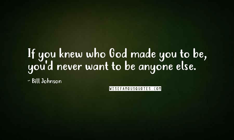 Bill Johnson Quotes: If you knew who God made you to be, you'd never want to be anyone else.