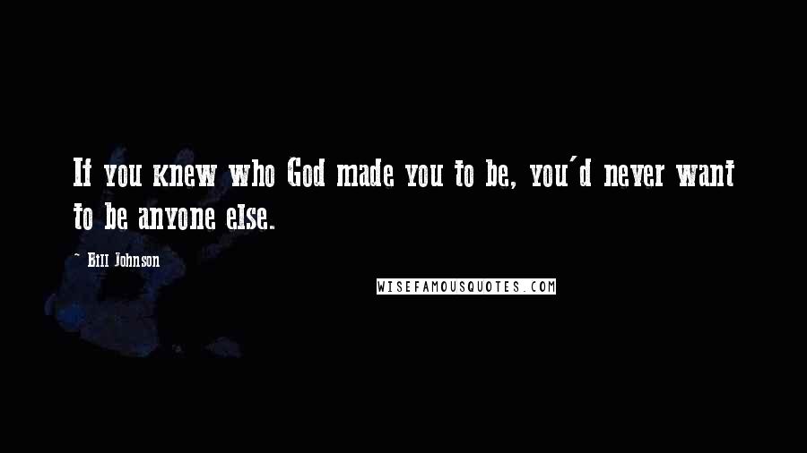 Bill Johnson Quotes: If you knew who God made you to be, you'd never want to be anyone else.