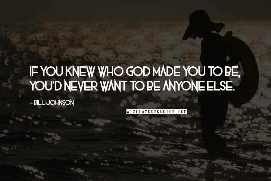 Bill Johnson Quotes: If you knew who God made you to be, you'd never want to be anyone else.