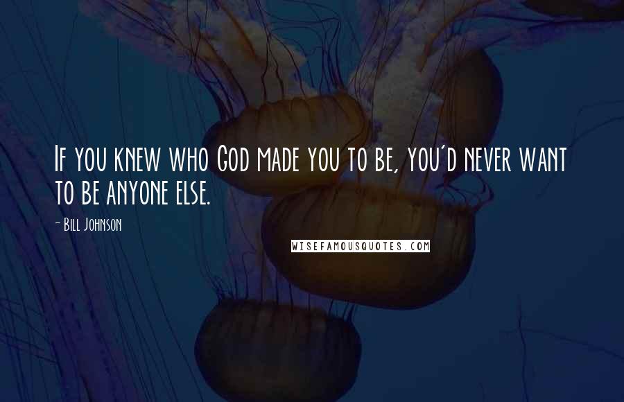 Bill Johnson Quotes: If you knew who God made you to be, you'd never want to be anyone else.