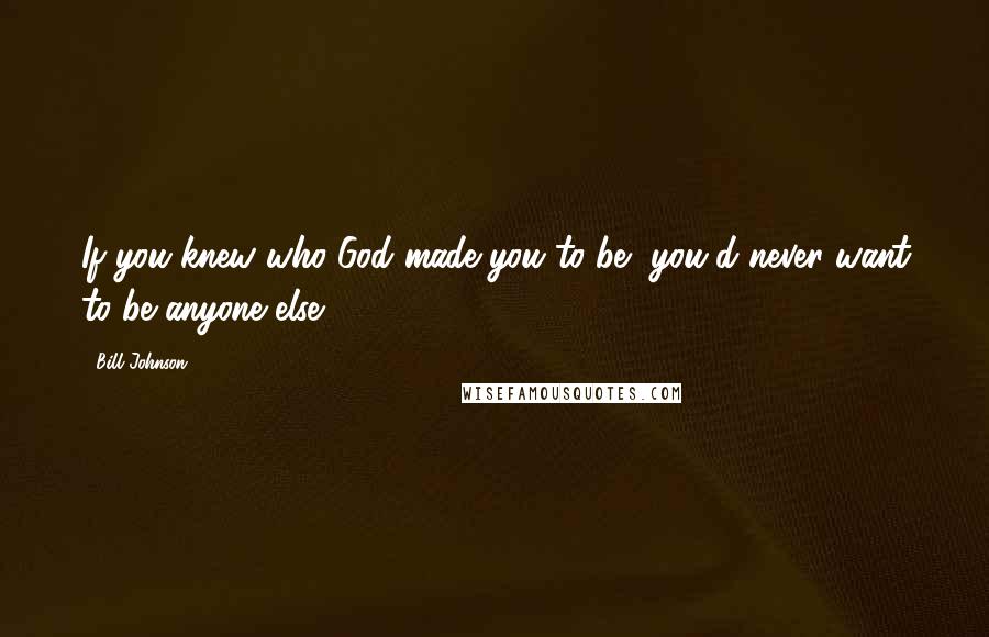 Bill Johnson Quotes: If you knew who God made you to be, you'd never want to be anyone else.