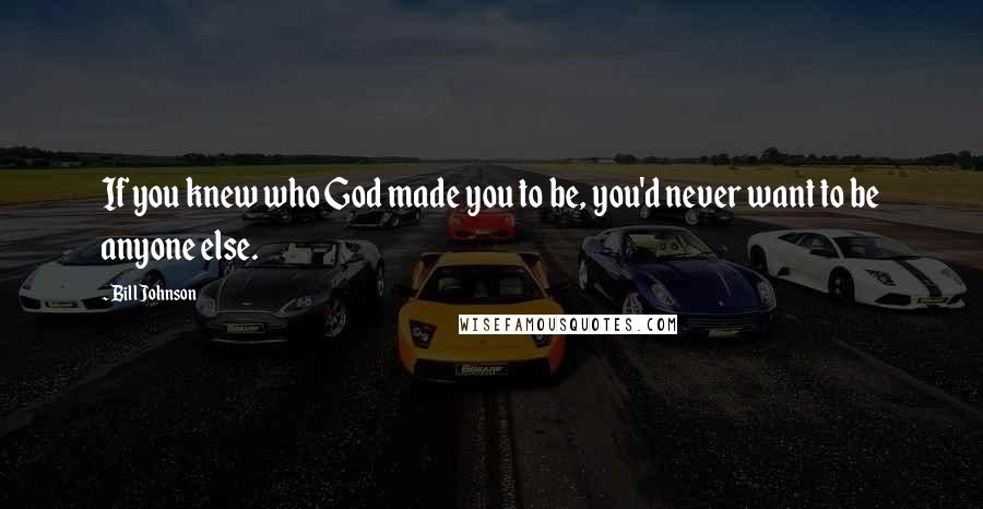 Bill Johnson Quotes: If you knew who God made you to be, you'd never want to be anyone else.