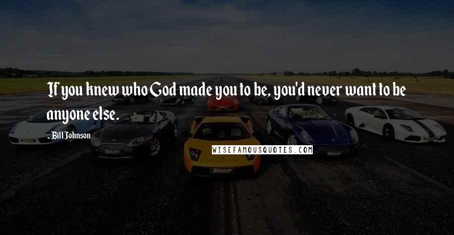 Bill Johnson Quotes: If you knew who God made you to be, you'd never want to be anyone else.