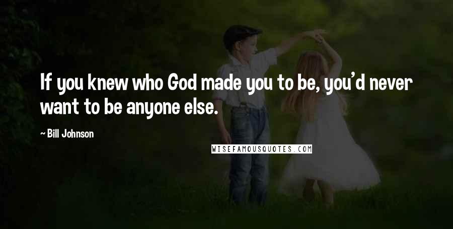 Bill Johnson Quotes: If you knew who God made you to be, you'd never want to be anyone else.