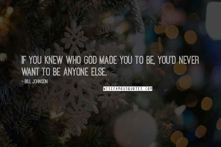 Bill Johnson Quotes: If you knew who God made you to be, you'd never want to be anyone else.