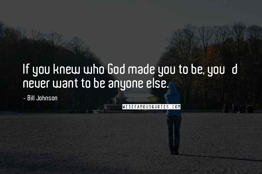 Bill Johnson Quotes: If you knew who God made you to be, you'd never want to be anyone else.