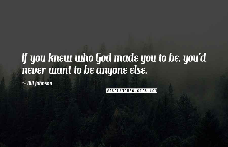 Bill Johnson Quotes: If you knew who God made you to be, you'd never want to be anyone else.