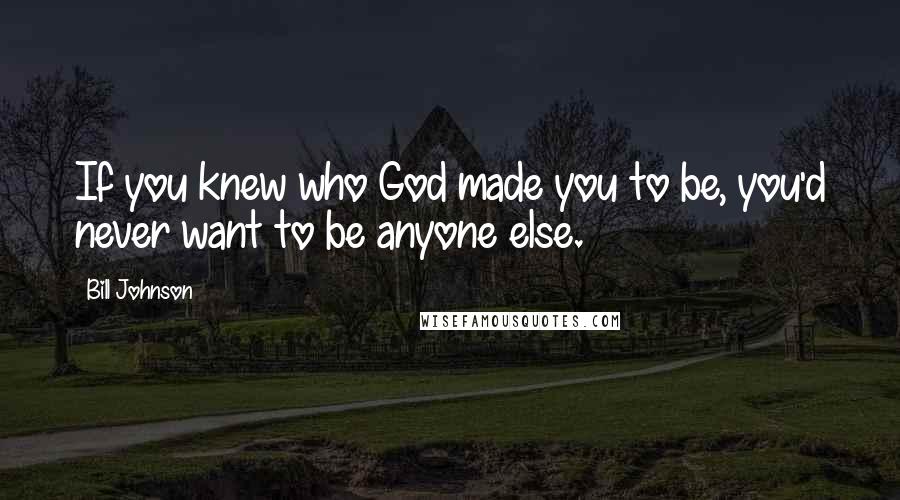 Bill Johnson Quotes: If you knew who God made you to be, you'd never want to be anyone else.