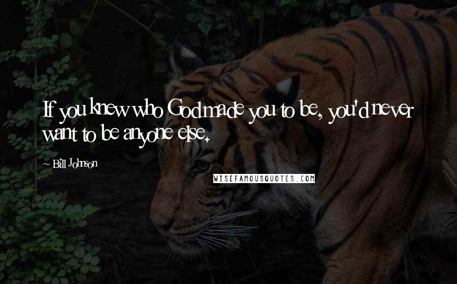 Bill Johnson Quotes: If you knew who God made you to be, you'd never want to be anyone else.