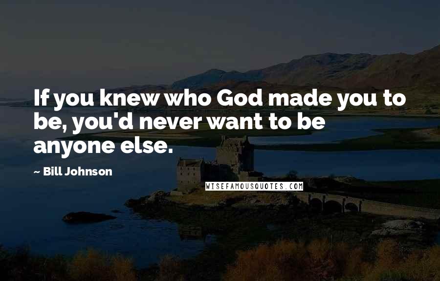 Bill Johnson Quotes: If you knew who God made you to be, you'd never want to be anyone else.