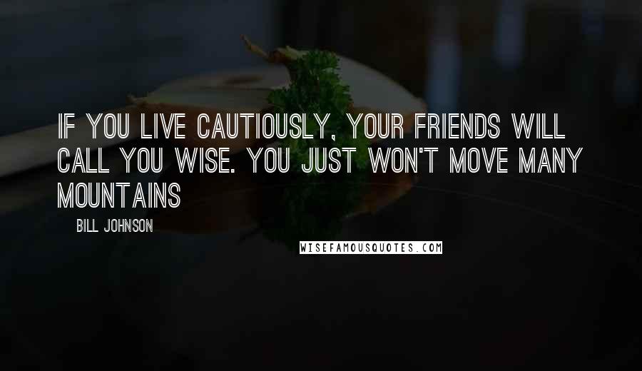 Bill Johnson Quotes: If you live cautiously, your friends will call you wise. You just won't move many mountains