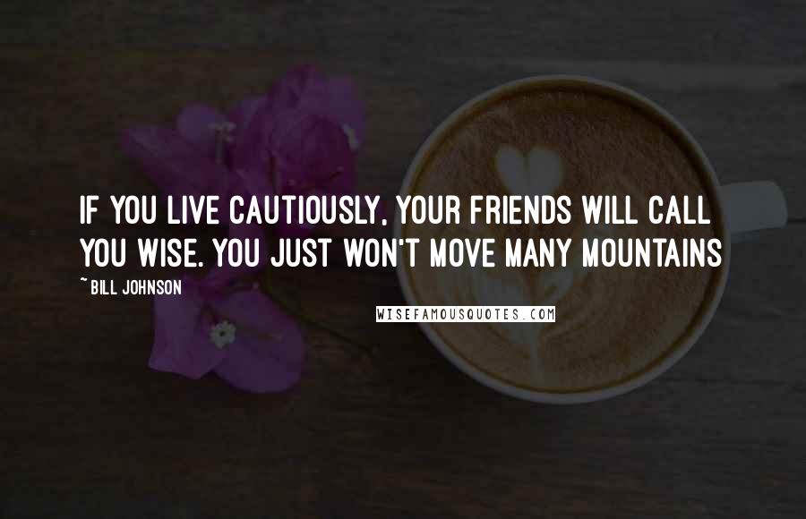 Bill Johnson Quotes: If you live cautiously, your friends will call you wise. You just won't move many mountains