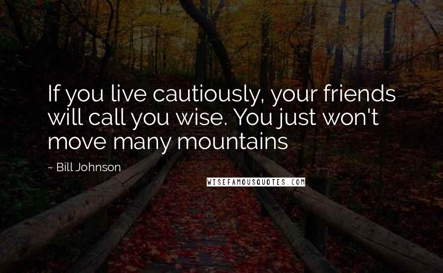 Bill Johnson Quotes: If you live cautiously, your friends will call you wise. You just won't move many mountains