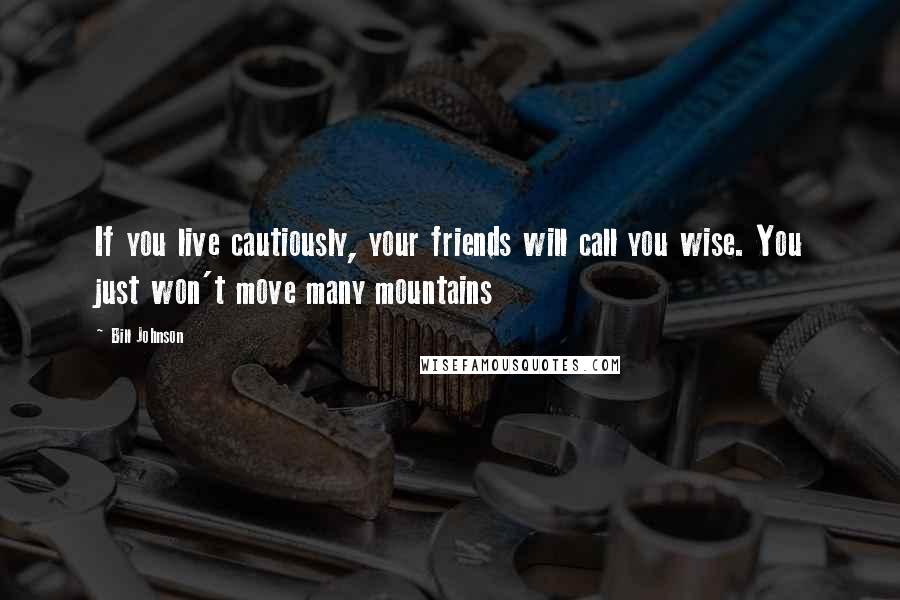 Bill Johnson Quotes: If you live cautiously, your friends will call you wise. You just won't move many mountains