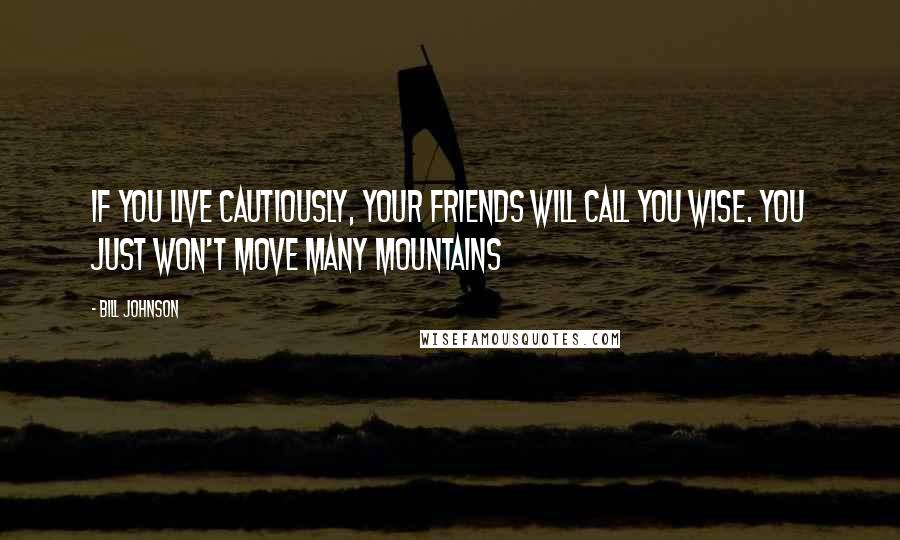 Bill Johnson Quotes: If you live cautiously, your friends will call you wise. You just won't move many mountains