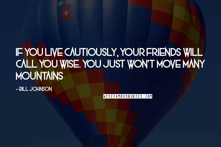 Bill Johnson Quotes: If you live cautiously, your friends will call you wise. You just won't move many mountains