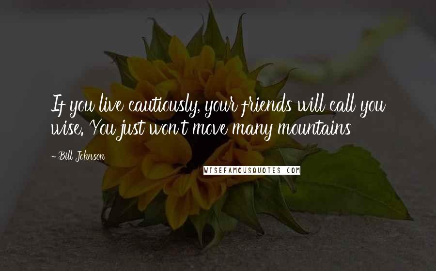 Bill Johnson Quotes: If you live cautiously, your friends will call you wise. You just won't move many mountains