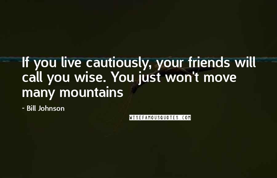 Bill Johnson Quotes: If you live cautiously, your friends will call you wise. You just won't move many mountains