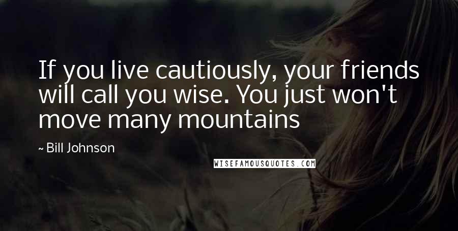 Bill Johnson Quotes: If you live cautiously, your friends will call you wise. You just won't move many mountains