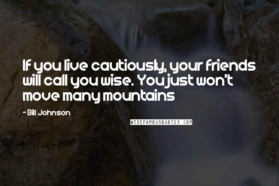 Bill Johnson Quotes: If you live cautiously, your friends will call you wise. You just won't move many mountains