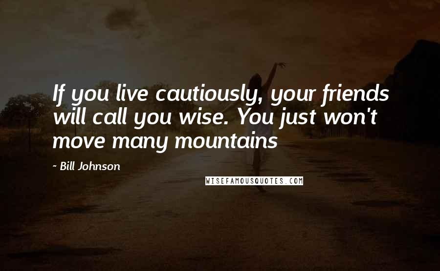 Bill Johnson Quotes: If you live cautiously, your friends will call you wise. You just won't move many mountains