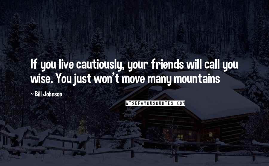 Bill Johnson Quotes: If you live cautiously, your friends will call you wise. You just won't move many mountains