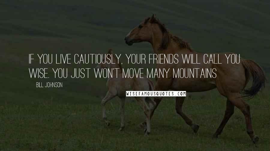 Bill Johnson Quotes: If you live cautiously, your friends will call you wise. You just won't move many mountains