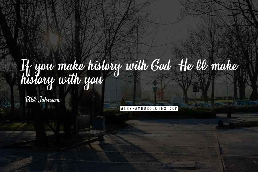 Bill Johnson Quotes: If you make history with God, He'll make history with you