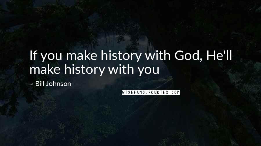 Bill Johnson Quotes: If you make history with God, He'll make history with you