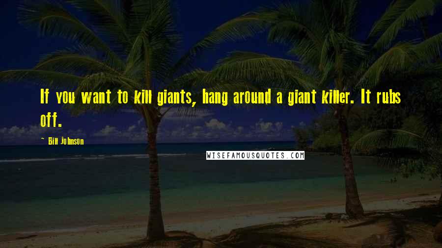 Bill Johnson Quotes: If you want to kill giants, hang around a giant killer. It rubs off.