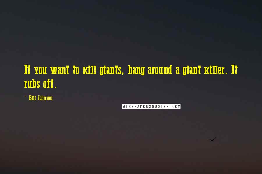 Bill Johnson Quotes: If you want to kill giants, hang around a giant killer. It rubs off.