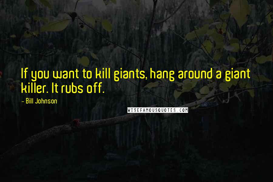 Bill Johnson Quotes: If you want to kill giants, hang around a giant killer. It rubs off.