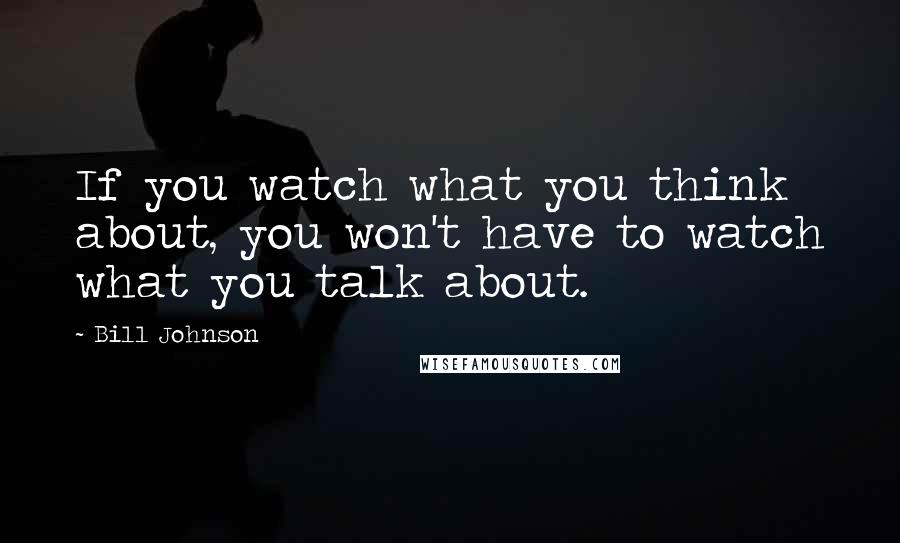 Bill Johnson Quotes: If you watch what you think about, you won't have to watch what you talk about.