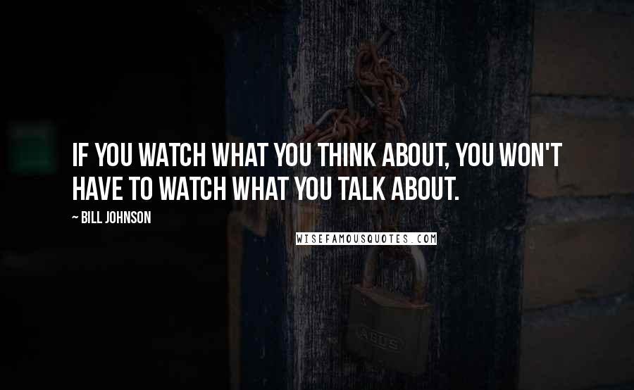 Bill Johnson Quotes: If you watch what you think about, you won't have to watch what you talk about.