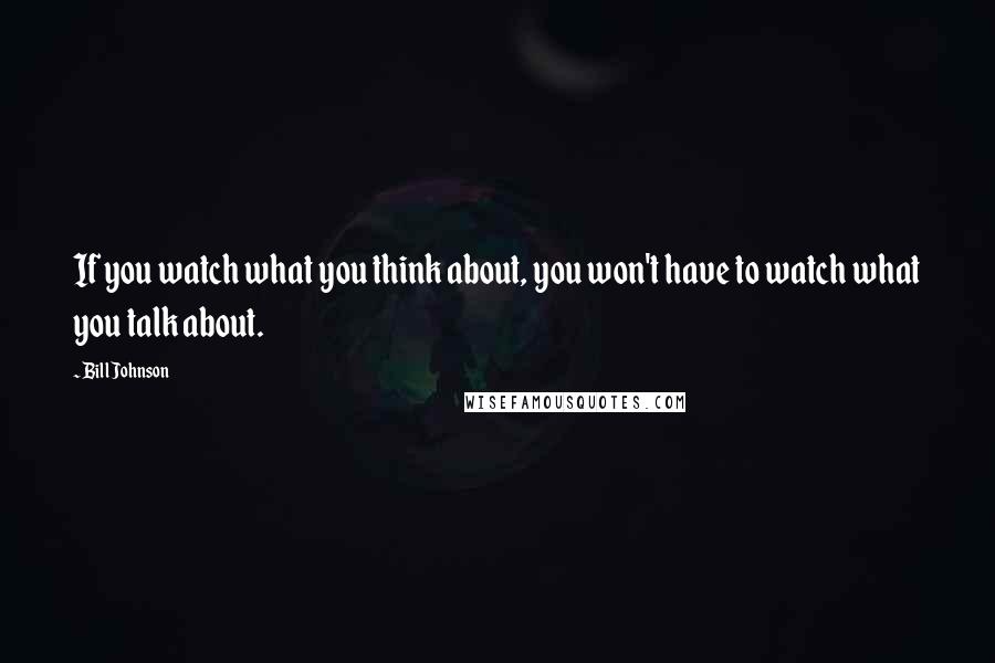 Bill Johnson Quotes: If you watch what you think about, you won't have to watch what you talk about.