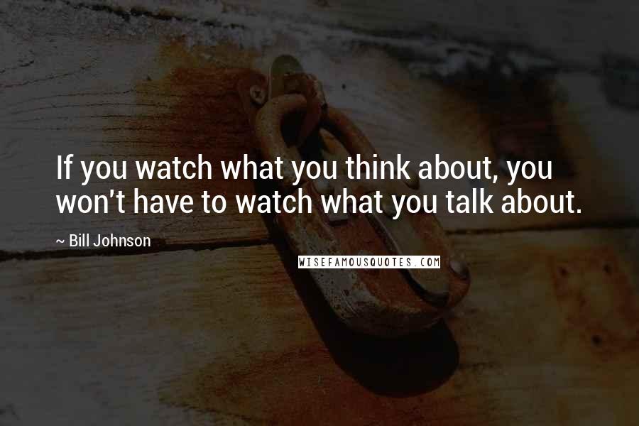 Bill Johnson Quotes: If you watch what you think about, you won't have to watch what you talk about.