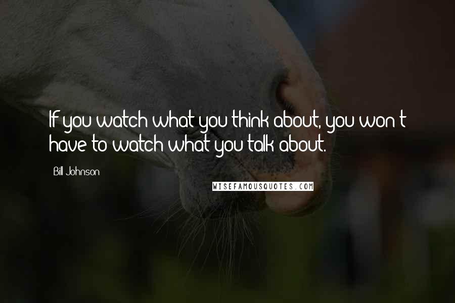 Bill Johnson Quotes: If you watch what you think about, you won't have to watch what you talk about.