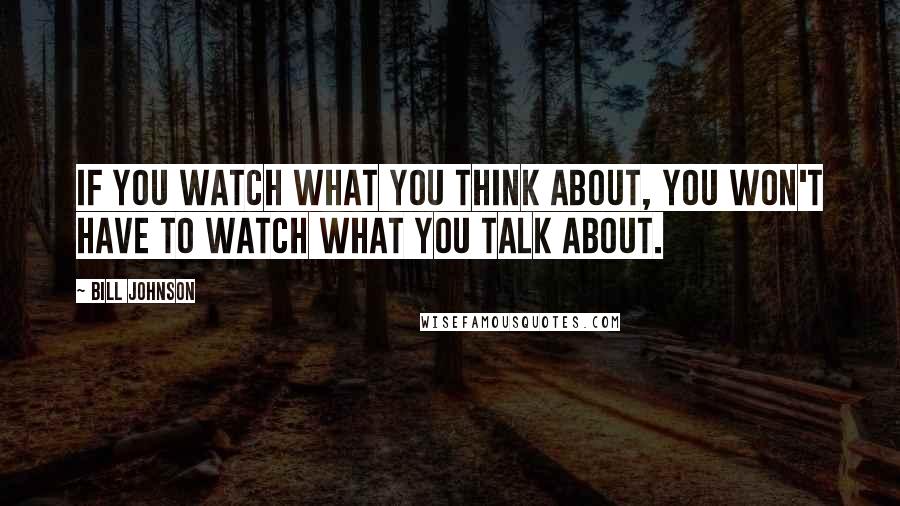 Bill Johnson Quotes: If you watch what you think about, you won't have to watch what you talk about.