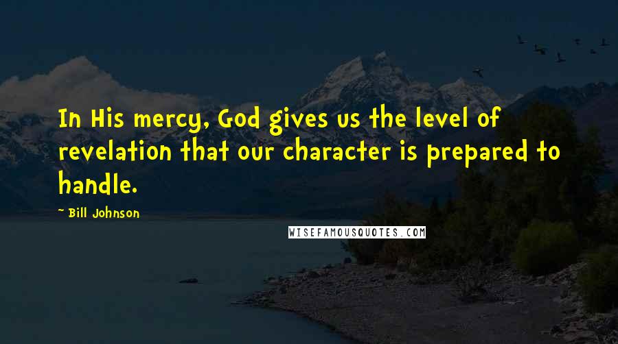 Bill Johnson Quotes: In His mercy, God gives us the level of revelation that our character is prepared to handle.