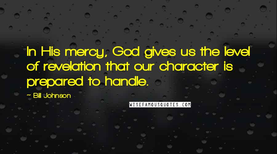 Bill Johnson Quotes: In His mercy, God gives us the level of revelation that our character is prepared to handle.