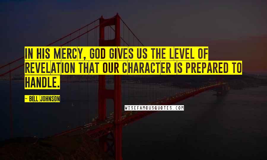 Bill Johnson Quotes: In His mercy, God gives us the level of revelation that our character is prepared to handle.