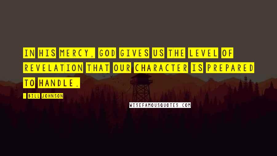 Bill Johnson Quotes: In His mercy, God gives us the level of revelation that our character is prepared to handle.