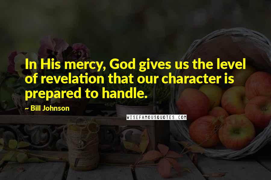 Bill Johnson Quotes: In His mercy, God gives us the level of revelation that our character is prepared to handle.