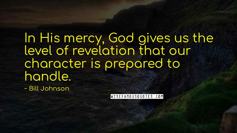 Bill Johnson Quotes: In His mercy, God gives us the level of revelation that our character is prepared to handle.