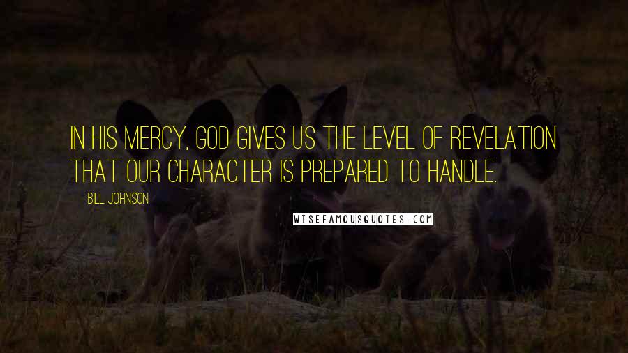 Bill Johnson Quotes: In His mercy, God gives us the level of revelation that our character is prepared to handle.