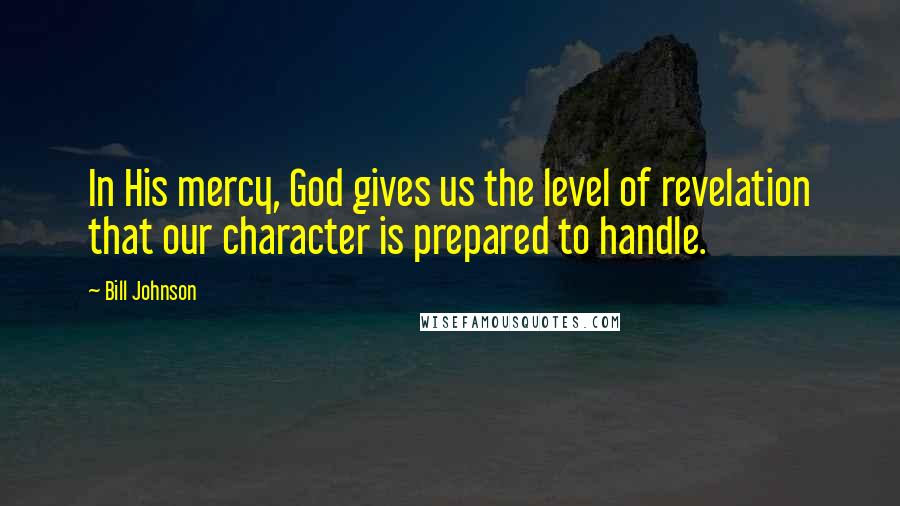Bill Johnson Quotes: In His mercy, God gives us the level of revelation that our character is prepared to handle.