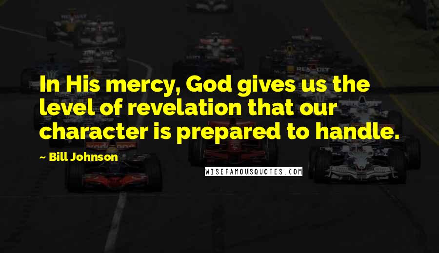 Bill Johnson Quotes: In His mercy, God gives us the level of revelation that our character is prepared to handle.