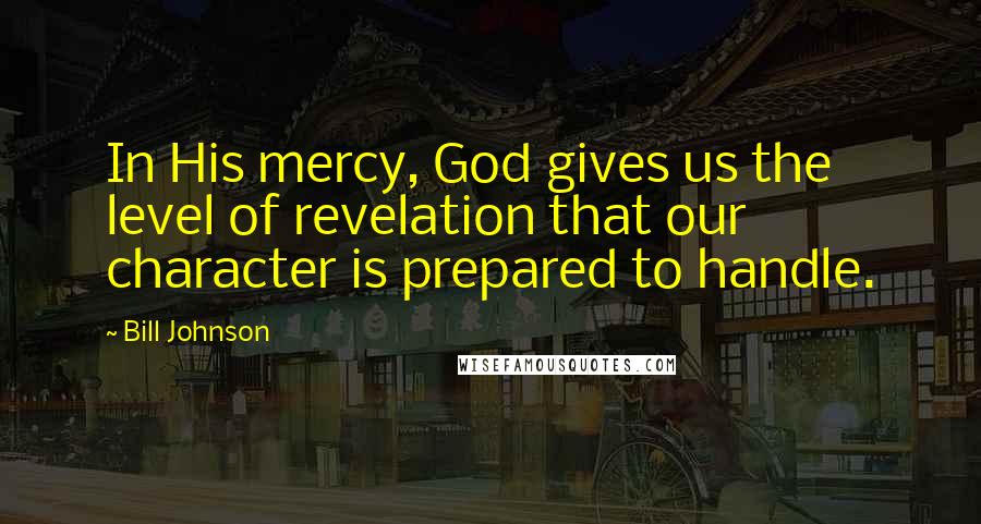 Bill Johnson Quotes: In His mercy, God gives us the level of revelation that our character is prepared to handle.