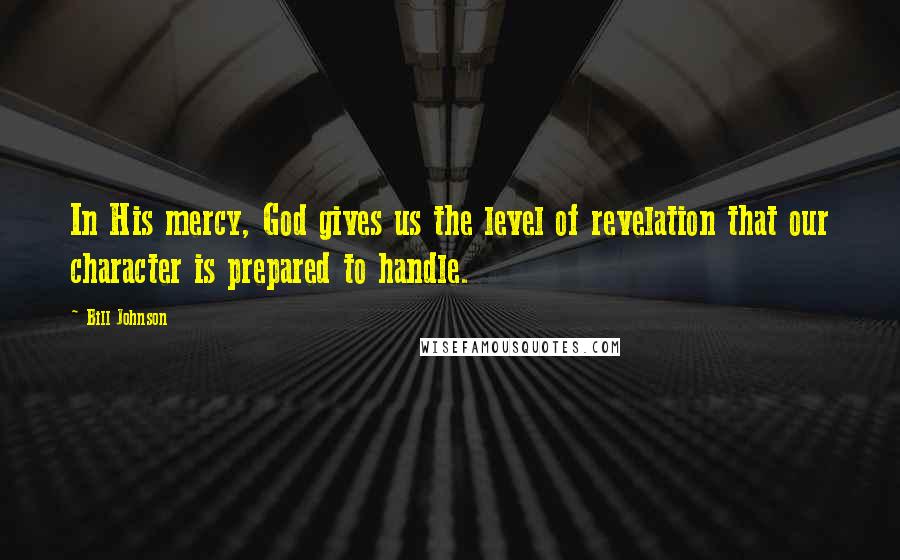 Bill Johnson Quotes: In His mercy, God gives us the level of revelation that our character is prepared to handle.