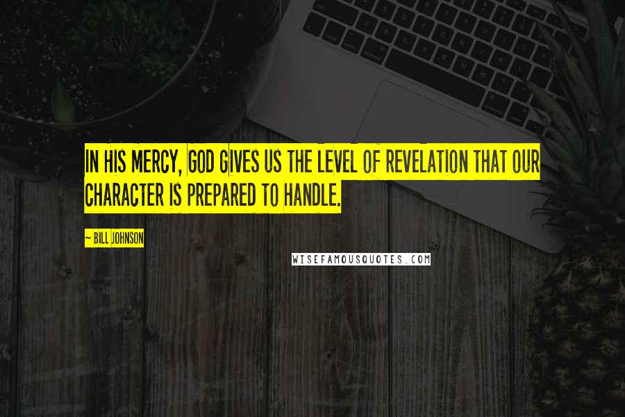 Bill Johnson Quotes: In His mercy, God gives us the level of revelation that our character is prepared to handle.